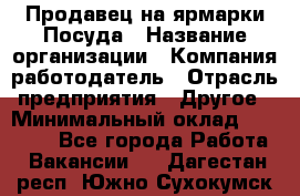 Продавец на ярмарки.Посуда › Название организации ­ Компания-работодатель › Отрасль предприятия ­ Другое › Минимальный оклад ­ 45 000 - Все города Работа » Вакансии   . Дагестан респ.,Южно-Сухокумск г.